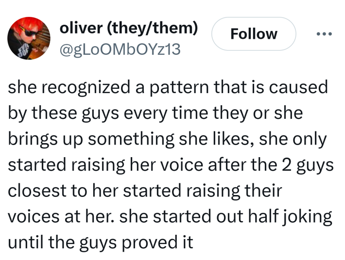 Tweet that reads, "she recognized a pattern that is caused by these guys every time they or she brings up something she likes, she only started raising her voice after the 2 guys closest to her started raising their voices at her. she started out half joking until the guys proved it"