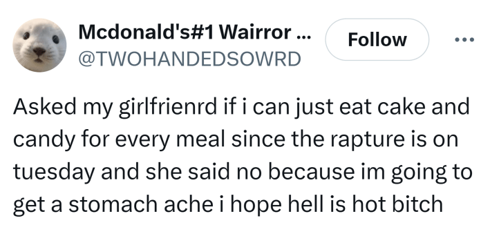 Tweet that reads, "Asked my girlfrienrd if i can just eat cake and candy for every meal since the rapture is on tuesday and she said no because im going to get a stomach ache i hope hell is hot b*tch"