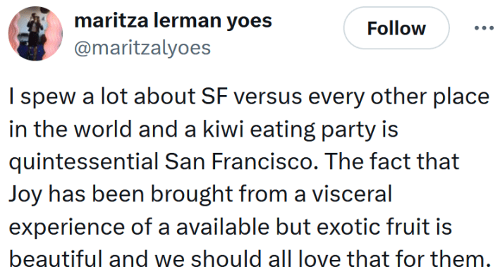 Tweet reading "I spew a lot about SF versus every other place in the world and a kiwi eating party is quintessential San Francisco. The fact that Joy has been brought from a visceral experience of a available but exotic fruit is beautiful and we should all love that for them."