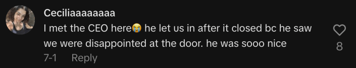 “​​I met the CEO here😭… He let us in after it closed bc he saw we were disappointed at the door. He was sooo nice.”