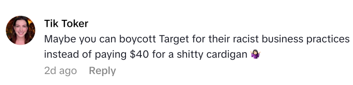 TikTok comment that reads, "Maybe you can boycott Target for their racist business practices instead of paying $40 for a sh*tty cardigan (shrug emoji)"