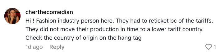 TikTok comment that reads, "Hi ! Fashion industry person here. They had to reticket bc of the tariffs. They did not move their production in time to a lower tariff country. Check the country of origin on the hang tag"