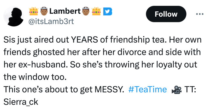 Tweet that reads, "Sis just aired out YEARS of friendship tea. Her own friends ghosted her after her divorce and side with her ex-husband. So she’s throwing her loyalty out the window too. This one’s about to get MESSY.  #TeaTime  🎥 TT: Sierra_ck"