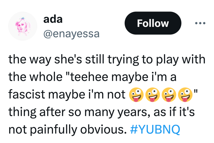 Tweet that reads, "the way she's still trying to play with the whole "teehee maybe i'm a fascist maybe i'm not 🤪🤪🤪🤪" thing after so many years, as if it's not painfully obvious."