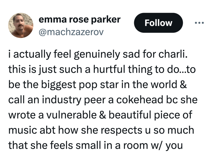 Tweet that reads, "i actually feel genuinely sad for charli. this is just such a hurtful thing to do…to be the biggest pop star in the world & call an industry peer a cokehead bc she wrote a vulnerable & beautiful piece of music abt how she respects u so much that she feels small in a room w/ you"