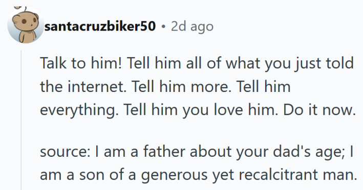 Reddit comment reading "Talk to him! Tell him all of what you just told the internet. Tell him more. Tell him everything. Tell him you love him. Do it now. source: I am a father about your dad's age; I am a son of a generous yet recalcitrant man."