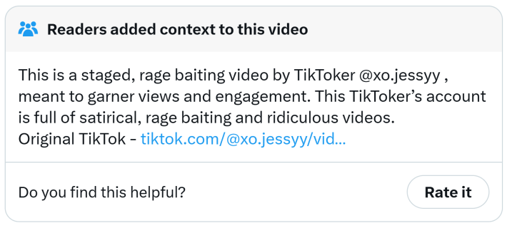 Community note that reads, "Readers added context to this video. This is a staged, rage baiting video by TikToker @xo.jessyy , meant to garner views and engagement. This TikToker’s account is full of satirical, rage baiting and ridiculous videos."