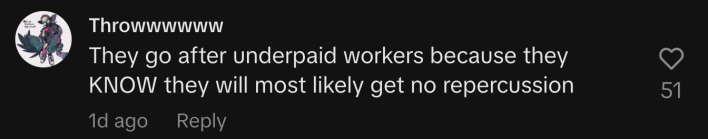 “They go after underpaid workers because they KNOW they will most likely get no repercussions.”