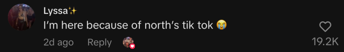 “I’m here because of north’s tik tok 😭.”