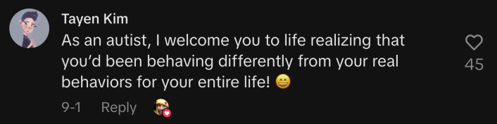 “As an autist, I welcome you to life realizing that you’d been behaving differently from your real behaviors for your entire life! 😄”