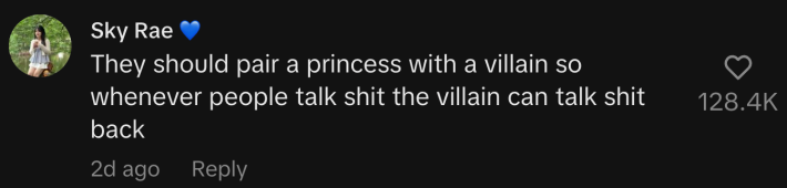 “They should pair a princess with a villain so whenever people talk shit the villain can talk shit back.”