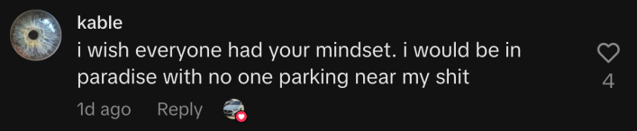 “I wish everyone had your mindset. I would be in paradise with no one parking near my shit.”
