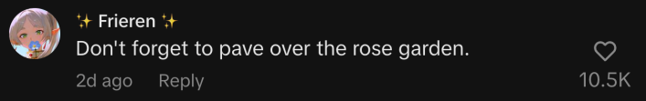 “Don't forget to pave over the rose garden.”