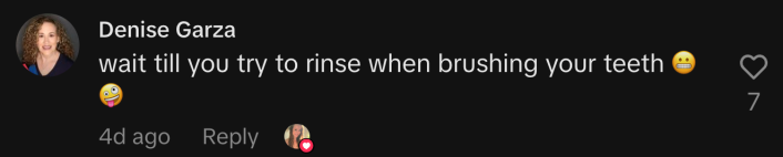 “Wait till you try to rinse when brushing your teeth 😬 🤪.”