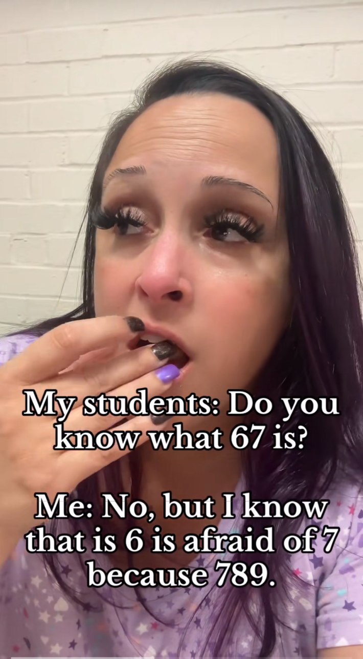 A teacher eating some snacks and side-eyeing. Text overlay reads, "My students: Do you know what 67 is? Me: No, but I know that 6 is afraid of 7 because 789."