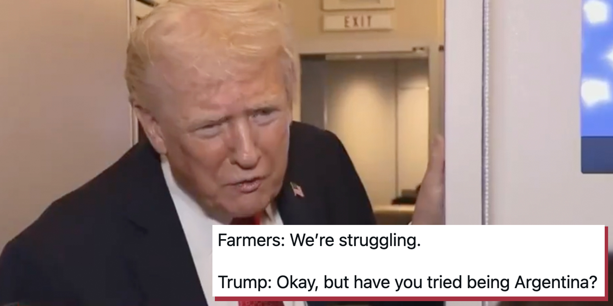 President Donald Trump leaning in to respond to a reporter. Tweet text overlay reads, "Farmers: We’re struggling. Trump: Okay, but have you tried being Argentina?"