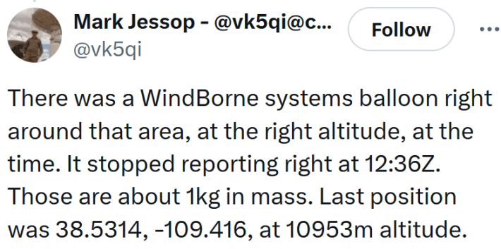 Tweet reading "There was a WindBorne systems balloon right around that area, at the right altitude, at the time. It stopped reporting right at 12:36Z. Those are about 1kg in mass. Last position was 38.5314, -109.416, at 10953m altitude."