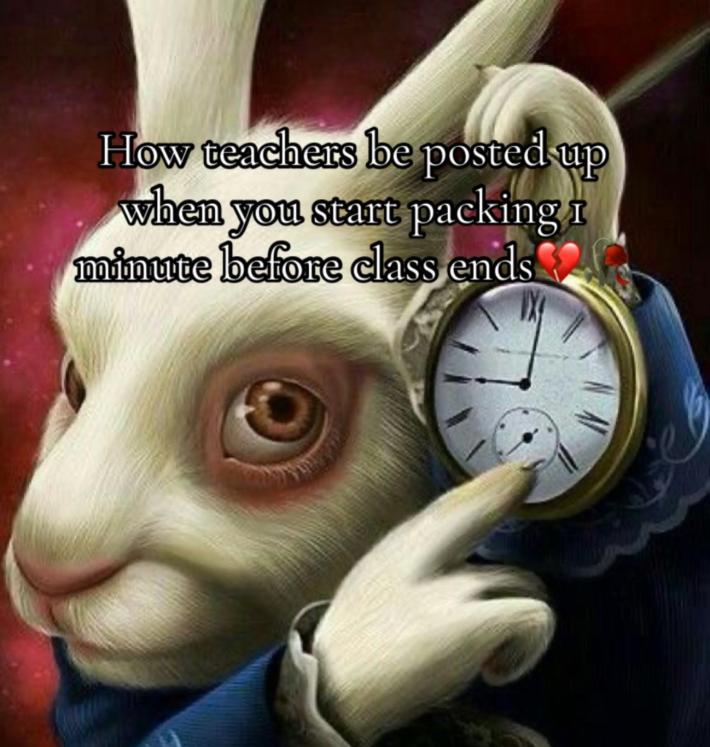 White rabbit pointing at clock meme that reads, "How teachers be posted up when you start packing 1 minute before class ends."