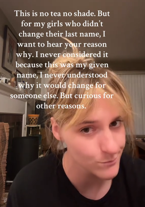 TikTok video of a woman making a skeptical face with a caption reading ""This is no tea no shade. But for my girls who didn't change their last name, I want to hear your reason why. I never considered it because this was my given name, I never understood why I should change it for someone else. But curious for other reasons."