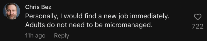 “Personally, I would find a new job immediately. Adults do not need to be micromanaged.”