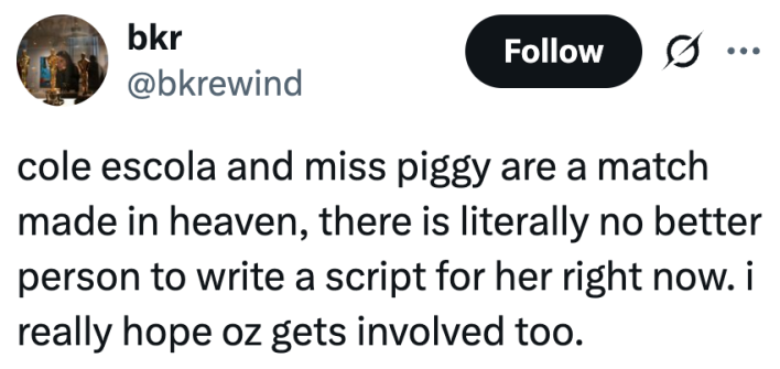 cole escola and miss piggy are a match made in heaven, there is literally no better person to write a script for her right now. i really hope oz gets involved too.