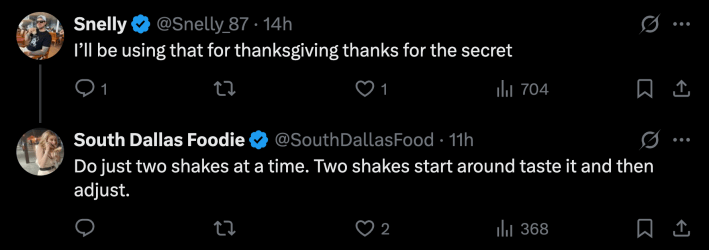 “I’ll be using that for thanksgiving thanks for the secret,” wrote one X user. Dorn replied with one last tip, “Do just two shakes at a time. Two shakes start around, taste it and then adjust.”