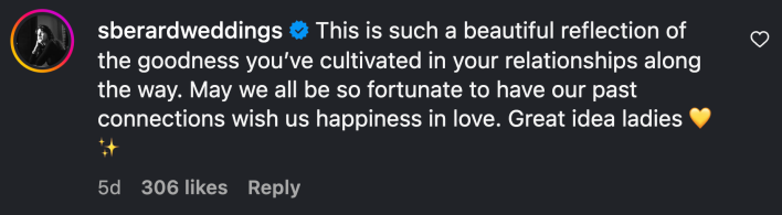 “This is such a beautiful reflection of the goodness you’ve cultivated in your relationships along the way. May we all be so fortunate to have our past connections wish us happiness in love. Great idea ladies 💛✨”
