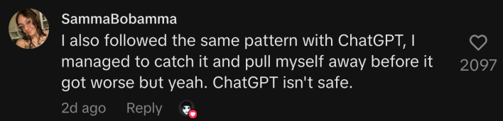 “I also followed the same pattern with ChatGPT, I managed to catch it and pull myself away before it got worse but yeah. ChatGPT isn't safe.”