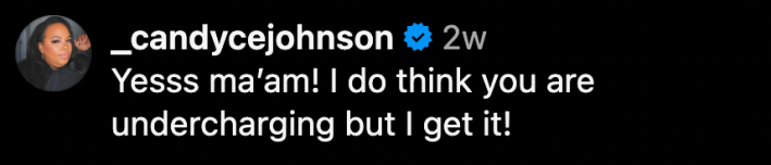 “Yesss ma’am! I do think you are undercharging but I get it!”