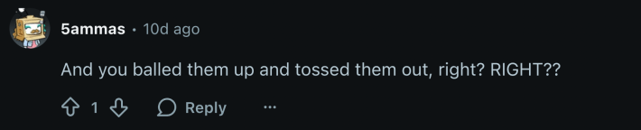 “And you balled them up and tossed them out, right? RIGHT??”