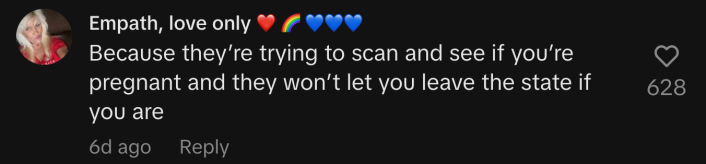 “Because they’re trying to scan and see if you’re pregnant and they won’t let you leave the state if you are.”