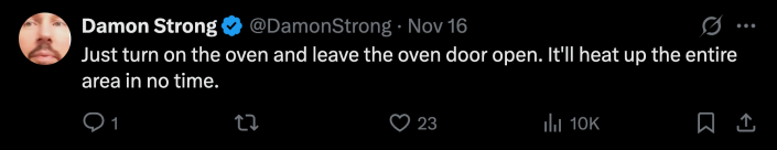 “Just turn on the oven and leave the oven door open. It'll heat up the entire area in no time.”