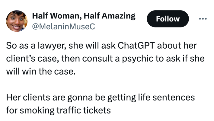 Tweet that reads, "So as a lawyer, she will ask ChatGPT about her client’s case, then consult a psychic to ask if she will win the case. Her clients are gonna be getting life sentences for smoking traffic tickets"