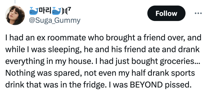 Tweet that reads, "I had an ex roommate who brought a friend over, and while I was sleeping, he and his friend ate and drank everything in my house. I had just bought groceries... Nothing was spared, not even my half drank sports drink that was in the fridge. I was BEYOND pissed."