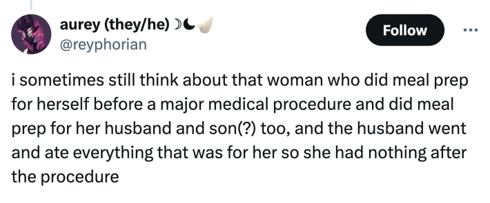 Tweet that reads, "i sometimes still think about that woman who did meal prep for herself before a major medical procedure and did meal prep for her husband and son(?) too, and the husband went and ate everything that was for her so she had nothing after the procedure"