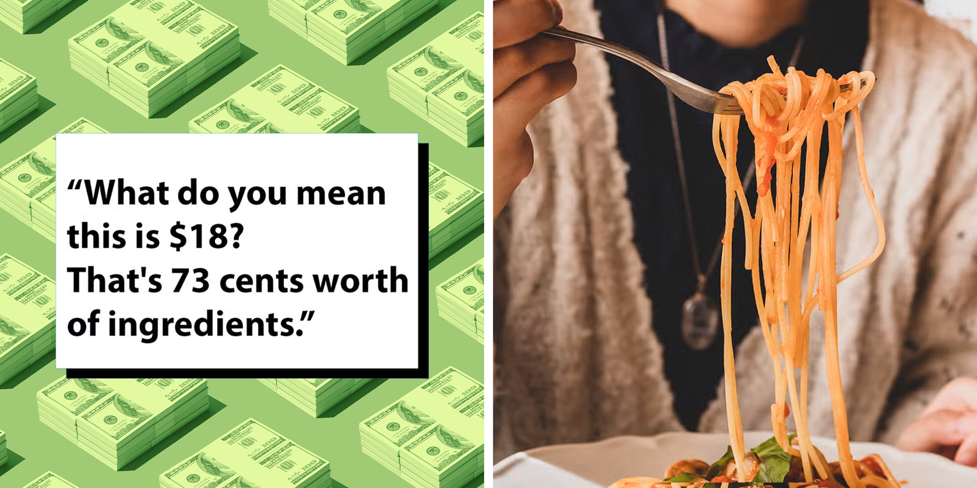Left: Black text in a white box reading, "“What do you mean this is $18? That's 73 cents worth of ingredients.” Right: Young woman eating tasty pasta at the restaurant, spaghetti on fork select focus.