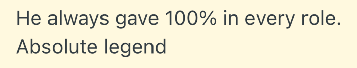 He always gave 100% in every role.