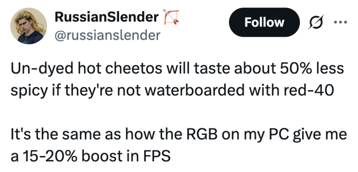 Un-dyed hot cheetos will taste about 50% less spicy if they're not waterboarded with red-40It's the same as how the RGB on my PC give me a 15-20% boost in FPS
