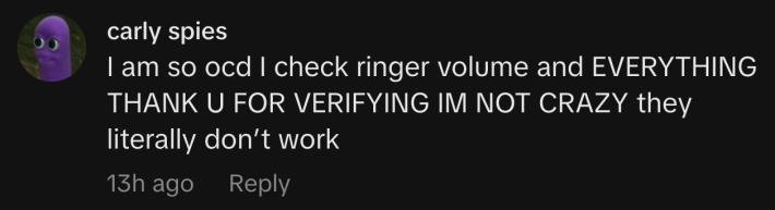 “I am so ocd I check ringer volume and EVERYTHING. THANK U FOR VERIFYING IM NOT CRAZY they literally don’t work.”
