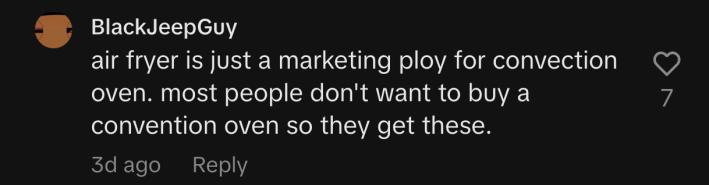“air fryer is just a marketing ploy for convection oven. most people don't want to buy a convention oven so they get these.”