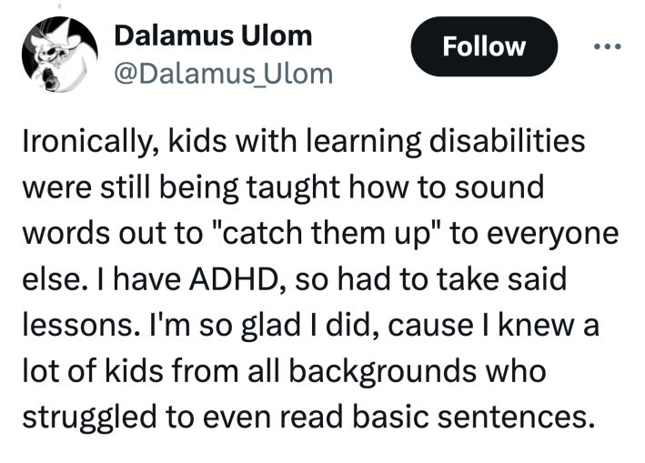 Tweet that reads, "Ironically, kids with learning disabilities were still being taught how to sound words out to 'catch them up' to everyone else. I have ADHD, so had to take said lessons. I'm so glad I did, cause I knew a lot of kids from all backgrounds who struggled to even read basic sentences."