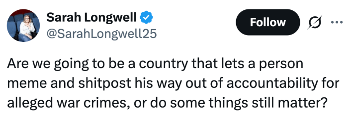 Are we going to be a country that lets a person meme and shitpost his way out of accountability for alleged war crimes, or do some things still matter?