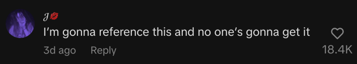 “I’m gonna reference this and no one’s gonna get it”