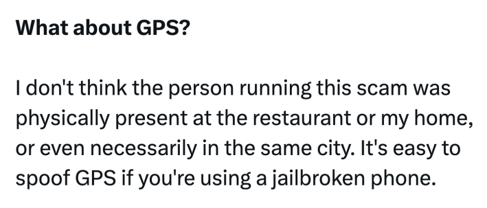 Tweet that reads, "What about GPS?I don't think the person running this scam was physically present at the restaurant or my home, or even necessarily in the same city. It's easy to spoof GPS if you're using a jailbroken phone."