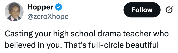 Casting your high school drama teacher who believed in you. That's full-circle beautiful