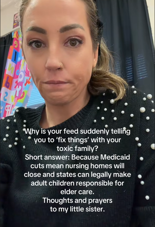 TikTok video of a woman looking into the camera under a caption reading "Why is your feed suddenly telling you to 'fix things' with your toxic family? Because Medicaid cuts means nursing homes will close and states can legally make adult children responsible for elder care."