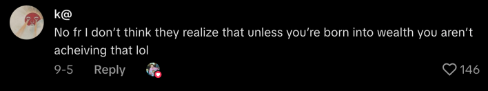 “No fr I don’t think they realize that unless you’re born into wealth you are achieving that lol.”