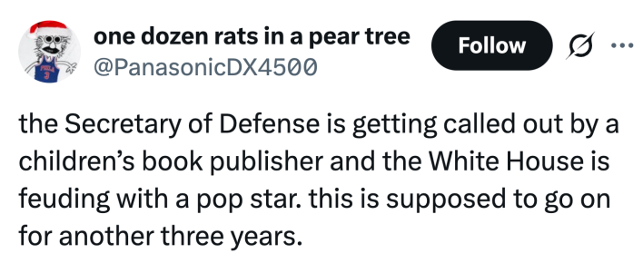 the Secretary of Defense is getting called out by a children’s book publisher and the White House is feuding with a pop star. this is supposed to go on for another three years.