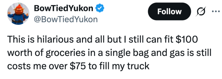 "This is hilarious and all but I still can fit $100 worth of groceries in a single bag and gas still costs me over $75 to fill my truck."