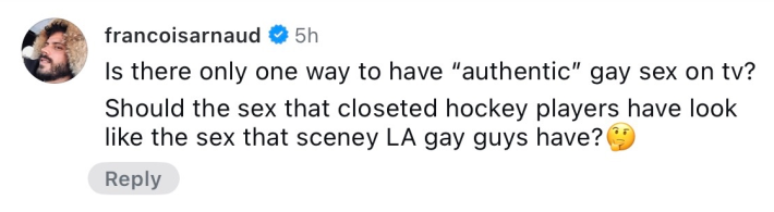 Instagram comment that reads, "Is there only one way to have 'authentic' gay sex on tv? Should the sex that closeted hockey players have look like the sex that sceney LA gay guys have? 🤔"